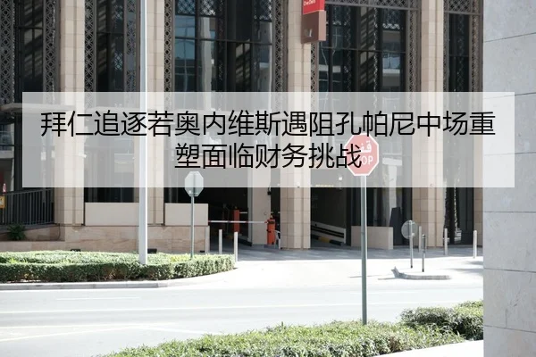 拜仁追逐若奥内维斯遇阻孔帕尼中场重塑面临财务挑战（HTH Sports）