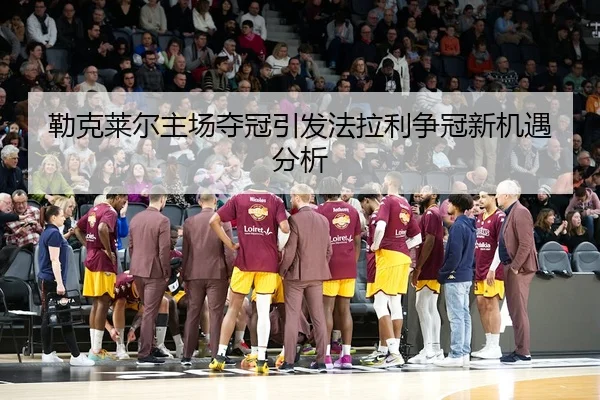 勒克莱尔主场夺冠引发法拉利争冠新机遇分析
