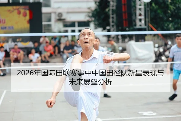 2026年国际田联赛事中中国田径队新星表现与未来展望分析（HTH Sports）