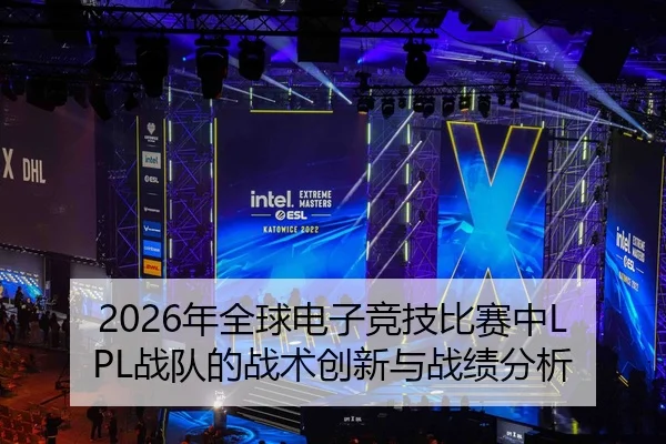 2026年全球电子竞技比赛中LPL战队的战术创新与战绩分析