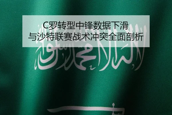 C罗转型中锋数据下滑 与沙特联赛战术冲突全面剖析