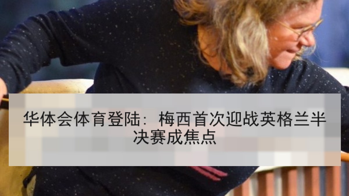华体会体育登陆: 梅西首次迎战英格兰半决赛成焦点