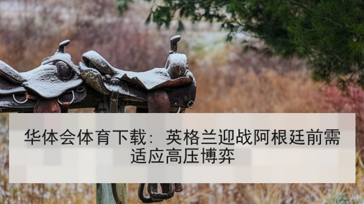 华体会体育下载: 英格兰迎战阿根廷前需适应高压博弈
