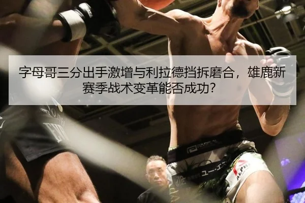 字母哥三分出手激增与利拉德挡拆磨合，雄鹿新赛季战术变革能否成功？
