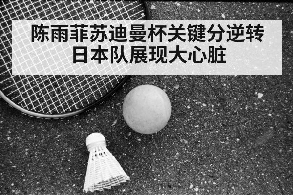 陈雨菲苏迪曼杯关键分逆转日本队展现大心脏