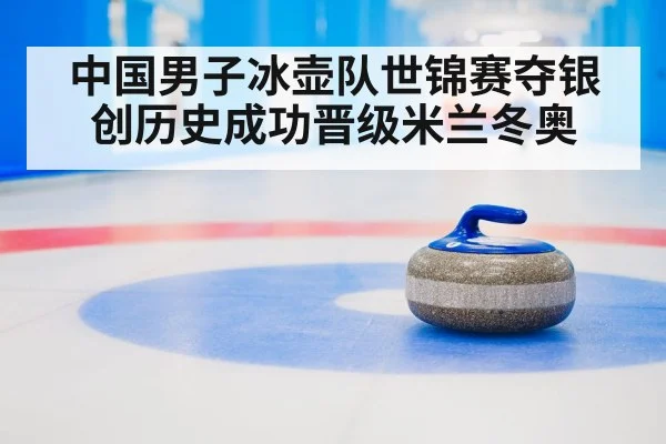 中国男子冰壶队世锦赛夺银创历史成功晋级米兰冬奥