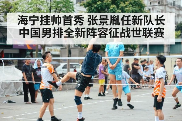 海宁挂帅首秀 张景胤任新队长 中国男排全新阵容征战世联赛