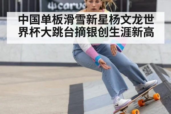 中国单板滑雪新星杨文龙世界杯大跳台摘银创生涯新高