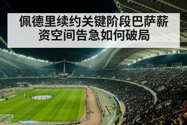 佩德里续约关键阶段巴萨薪资空间告急如何破局