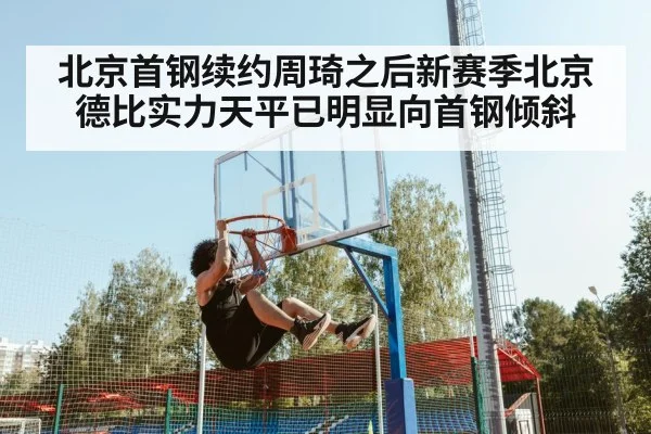 北京首钢续约周琦之后新赛季北京德比实力天平已明显向首钢倾斜