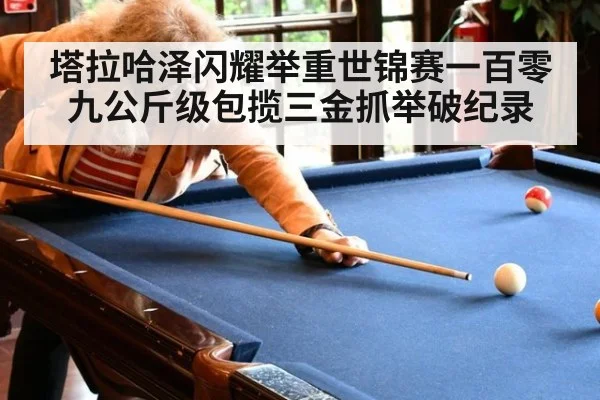 塔拉哈泽闪耀举重世锦赛一百零九公斤级包揽三金抓举破纪录
