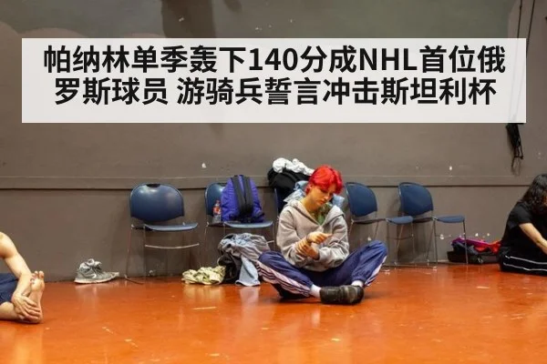 帕纳林单季轰下140分成NHL首位俄罗斯球员 游骑兵誓言冲击斯坦利杯