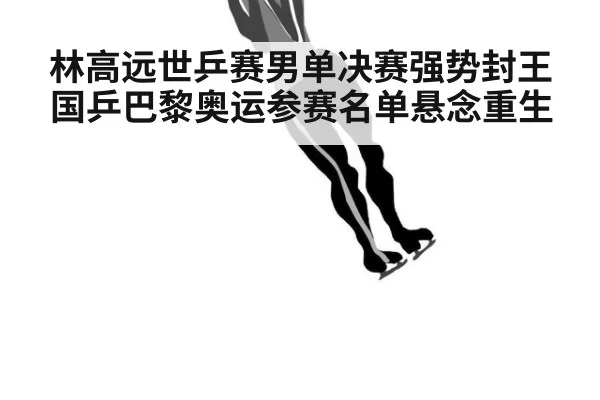 林高远世乒赛男单决赛强势封王国乒巴黎奥运参赛名单悬念重生
