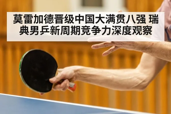 莫雷加德晋级中国大满贯八强 瑞典男乒新周期竞争力深度观察