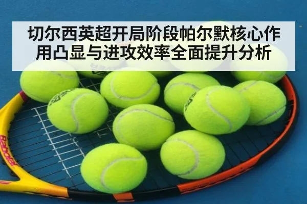 切尔西英超开局阶段帕尔默核心作用凸显与进攻效率全面提升分析